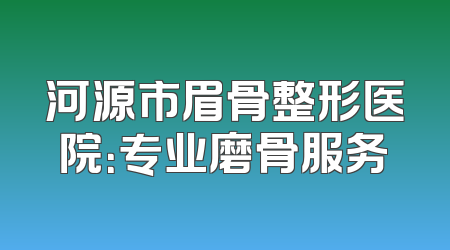 河源市眉骨整形医院：专业磨骨服务