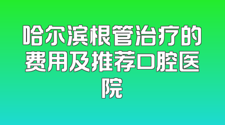 哈尔滨根管治疗的费用及推荐口腔医院