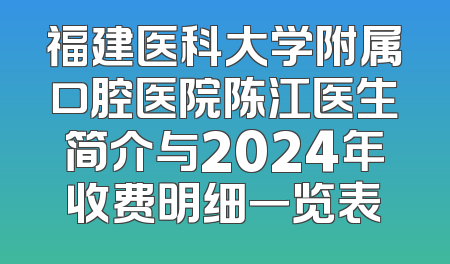 福建医科大学附属口腔医院陈江医生简介与2024年收费明细一览表