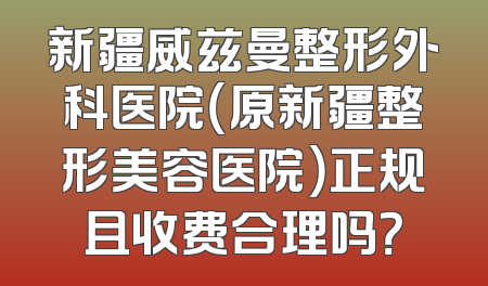 新疆威兹曼整形外科医院（原新疆整形美容医院）正规且收费合理吗？