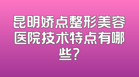 昆明娇点整形美容医院技术特点有哪些？