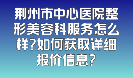 荆州市中心医院整形美容科服务怎么样？如何获取详细报价信息？