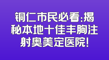 铜仁市民必看：揭秘本地十佳丰胸注射奥美定医院！