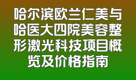 哈尔滨欧兰仁美与哈医大四院美容整形激光科技项目概览及价格指南