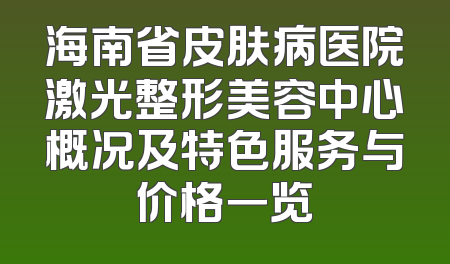海南省皮肤病医院激光整形美容中心概况及特色服务与价格一览