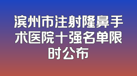 滨州市注射隆鼻手术医院十强名单限时公布