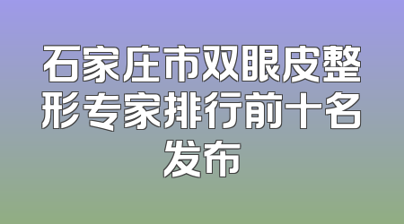 石家庄市双眼皮整形专家排行前十名发布