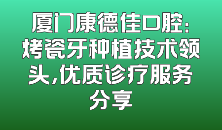厦门康德佳口腔：烤瓷牙种植技术领头，优质诊疗服务分享