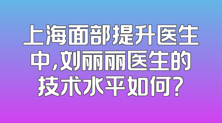 上海面部提升医生中，刘丽丽医生的技术水平如何？