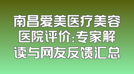 南昌爱美医疗美容医院评价：专家解读与网友反馈汇总