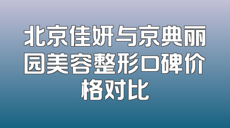 北京佳妍与京典丽园美容整形口碑价格对比
