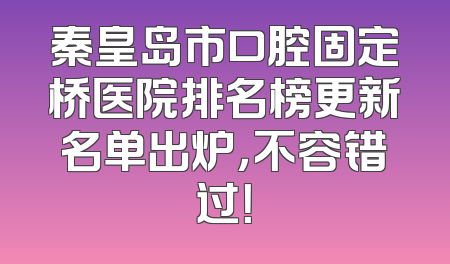 秦皇岛市口腔固定桥医院排名榜更新名单出炉，不容错过！