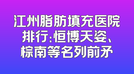 江州脂肪填充医院排行：恒博天姿、棕南等名列前矛