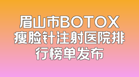 眉山市BOTOX瘦脸针注射医院排行榜单发布