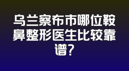 乌兰察布市哪位鞍鼻整形医生比较靠谱？