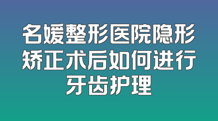 名媛整形医院隐形矫正术后如何进行牙齿护理