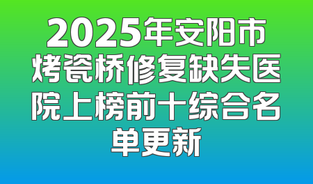 2025年安阳市烤瓷桥修复缺失医院上榜前十综合名单更新