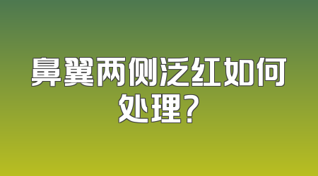 鼻翼两侧泛红如何处理？