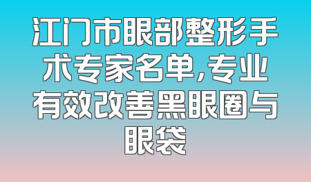 江门市眼部整形手术专家名单，专业有效改善黑眼圈与眼袋