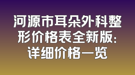 河源市耳朵外科整形价格表全新版：详细价格一览