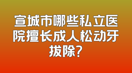 宣城市哪些私立医院擅长成人松动牙拔除？