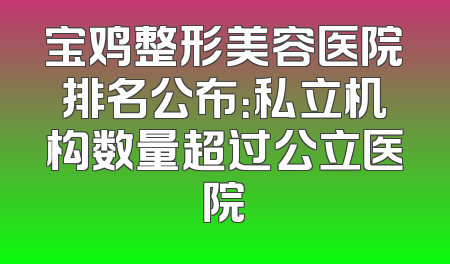 宝鸡整形美容医院排名公布：私立机构数量超过公立医院