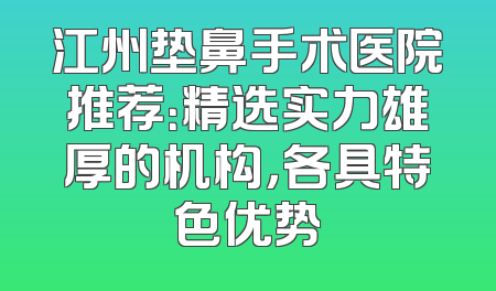 江州垫鼻手术医院推荐：精选实力雄厚的机构，各具特色优势