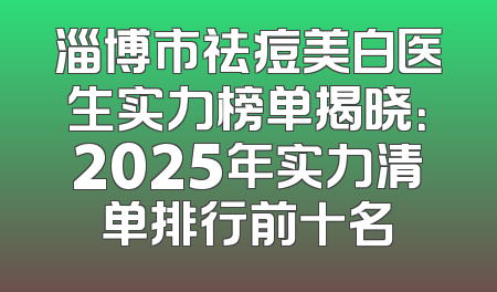 淄博市祛痘美白医生实力榜单揭晓：2025年实力清单排行前十名