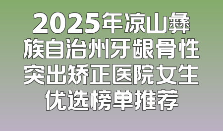2025年凉山彝族自治州牙龈骨性突出矫正医院女生优选榜单推荐