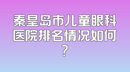 秦皇岛市儿童眼科医院排名情况如何？