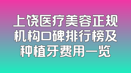 上饶医疗美容正规机构口碑排行榜及种植牙费用一览