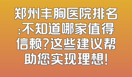郑州丰胸医院排名：不知道哪家值得信赖？这些建议帮助您实现理想！
