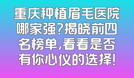 重庆种植眉毛医院哪家强？揭晓前四名榜单，看看是否有你心仪的选择！