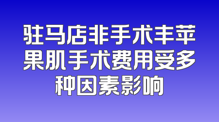驻马店非手术丰苹果肌手术费用受多种因素影响
