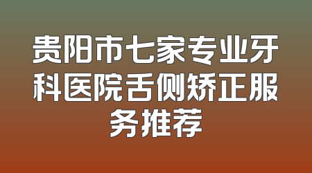 贵阳市七家专业牙科医院舌侧矫正服务推荐