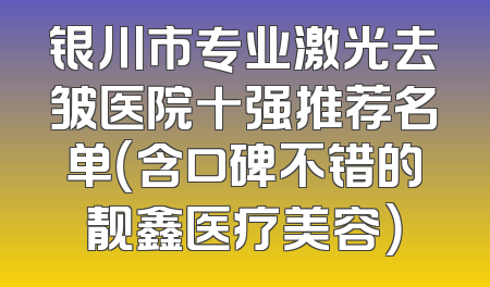 银川市专业激光去皱医院十强推荐名单（含口碑不错的靓鑫医疗美容）