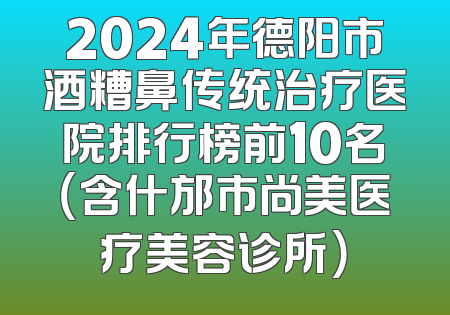 2024年德阳市酒糟鼻传统治疗医院排行榜前10名（含什邡市尚美医疗美容诊所）