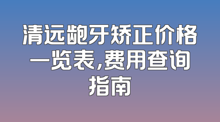 清远龅牙矫正价格一览表，费用查询指南