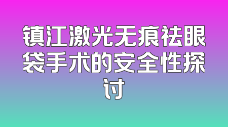 镇江激光无痕祛眼袋手术的安全性探讨