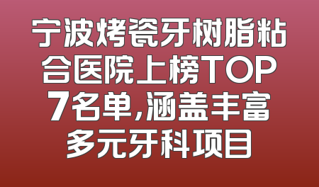 宁波烤瓷牙树脂粘合医院上榜TOP7名单，涵盖丰富多元牙科项目
