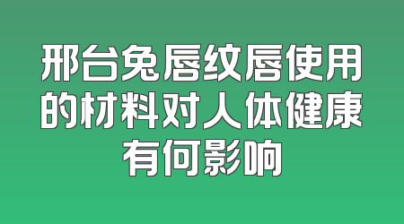 邢台兔唇纹唇使用的材料对人体健康有何影响