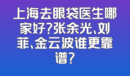上海去眼袋医生哪家好？张余光、刘菲、金云波谁更靠谱？
