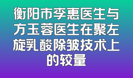 衡阳市李惠医生与方玉蓉医生在聚左旋乳酸除皱技术上的较量