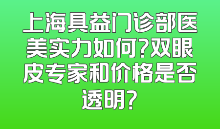 上海具益门诊部医美实力如何？双眼皮专家和价格是否透明？