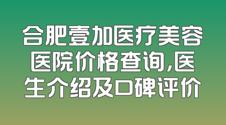 合肥壹加医疗美容医院价格查询，医生介绍及口碑评价