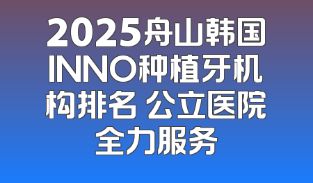 2025舟山韩国INNO种植牙机构排名 公立医院全力服务