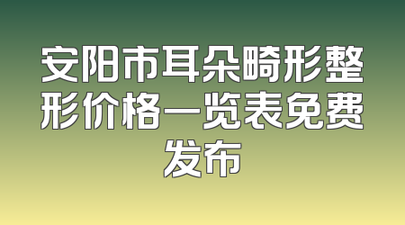 安阳市耳朵畸形整形价格一览表免费发布