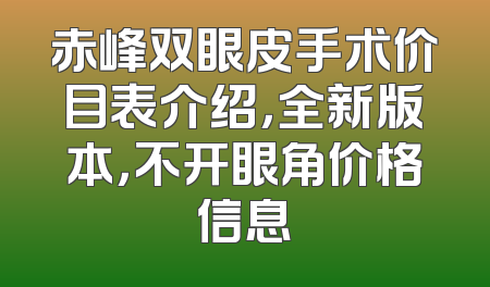 赤峰双眼皮手术价目表介绍，全新版本，不开眼角价格信息