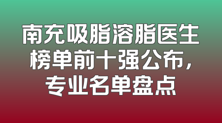 南充吸脂溶脂医生榜单前十强公布，专业名单盘点