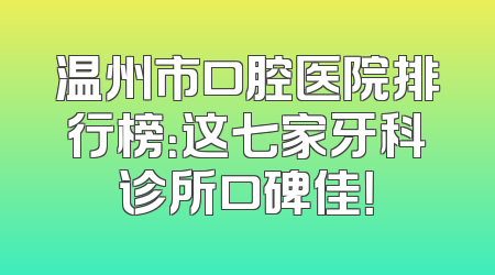 温州市口腔医院排行榜：这七家牙科诊所口碑佳！